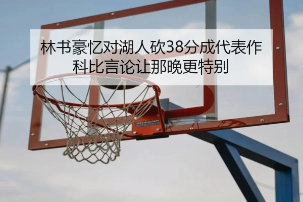 林书豪忆对湖人砍38分成代表作 科比言论让那晚更特别 | MKSPORTS
