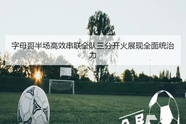 字母哥半场高效串联全队三分开火展现全面统治力 | MKSPORTS