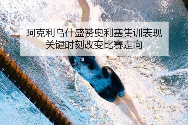 阿克利乌什盛赞奥利塞集训表现 关键时刻改变比赛走向 | MKSPORTS